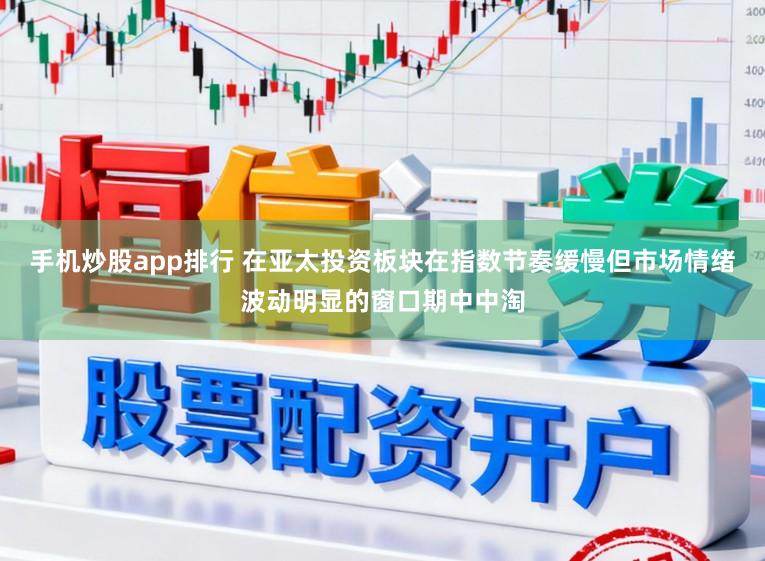 手机炒股app排行 在亚太投资板块在指数节奏缓慢但市场情绪波动明显的窗口期中中淘
