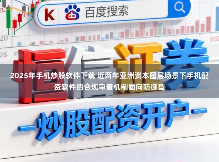 2025年手机炒股软件下载 近两年亚洲资本圈层场景下手机配资软件的合规审查机制面向防御型