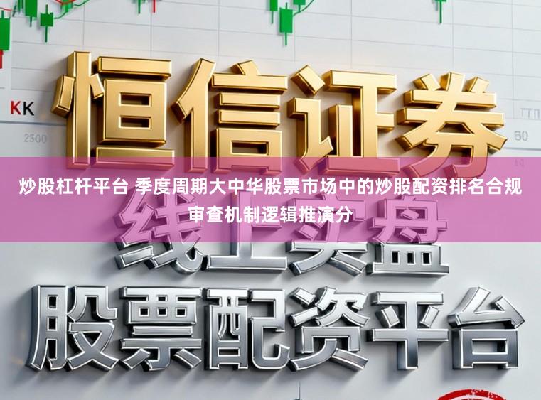 炒股杠杆平台 季度周期大中华股票市场中的炒股配资排名合规审查机制逻辑推演分