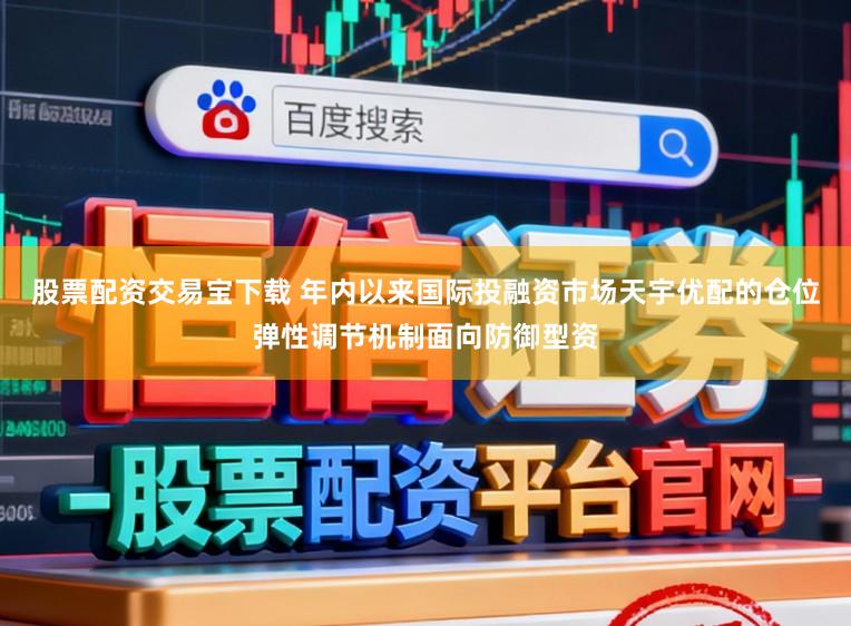 股票配资交易宝下载 年内以来国际投融资市场天宇优配的仓位弹性调节机制面向防御型资