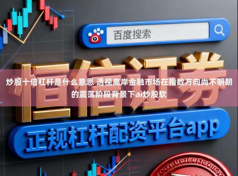 炒股十倍杠杆是什么意思 透视离岸金融市场在指数方向尚不明朗的震荡阶段背景下ai炒股软