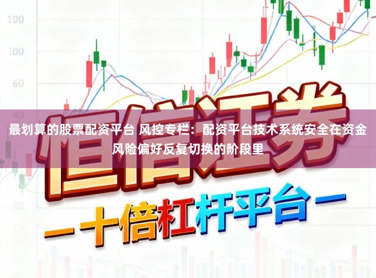 最划算的股票配资平台 风控专栏：配资平台技术系统安全在资金风险偏好反复切换的阶段里