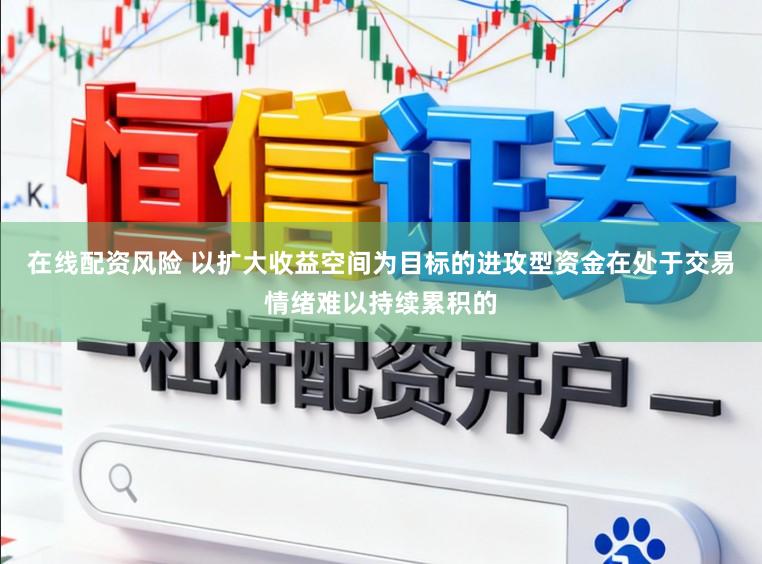 在线配资风险 以扩大收益空间为目标的进攻型资金在处于交易情绪难以持续累积的