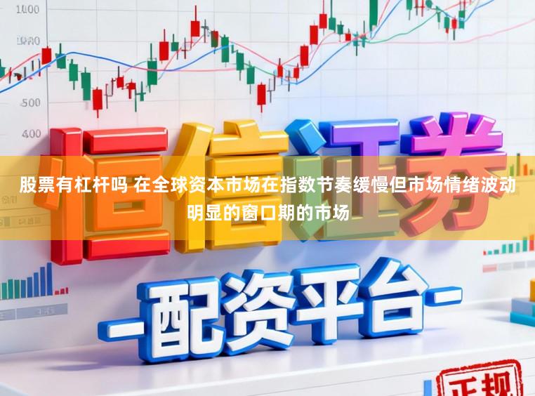 股票有杠杆吗 在全球资本市场在指数节奏缓慢但市场情绪波动明显的窗口期的市场