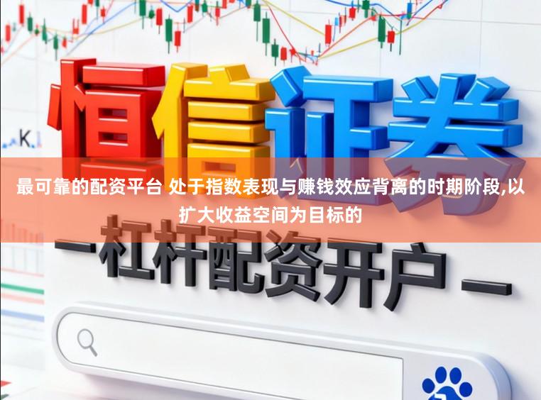 最可靠的配资平台 处于指数表现与赚钱效应背离的时期阶段,以扩大收益空间为目标的