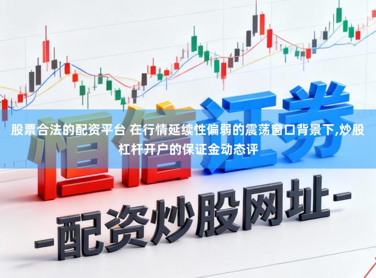 股票合法的配资平台 在行情延续性偏弱的震荡窗口背景下,炒股杠杆开户的保证金动态评