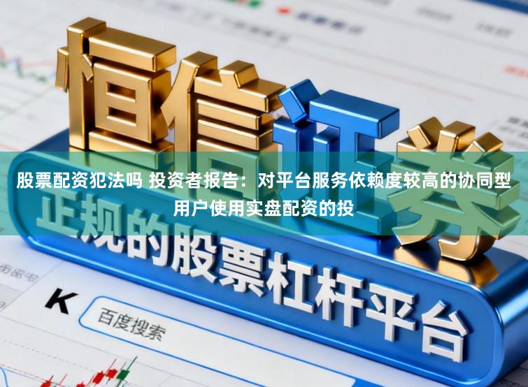 股票配资犯法吗 投资者报告：对平台服务依赖度较高的协同型用户使用实盘配资的投