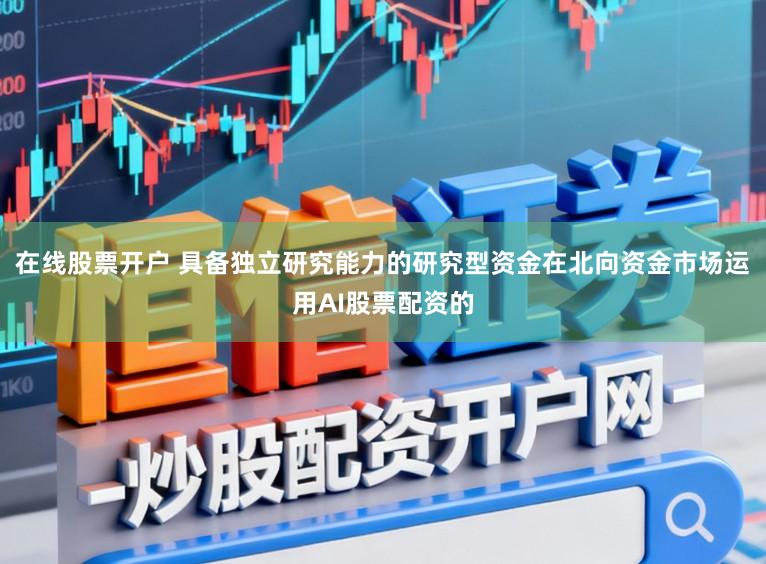 在线股票开户 具备独立研究能力的研究型资金在北向资金市场运用AI股票配资的