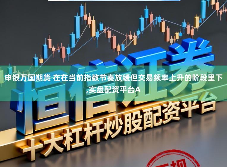 申银万国期货 在在当前指数节奏放缓但交易频率上升的阶段里下,实盘配资平台A
