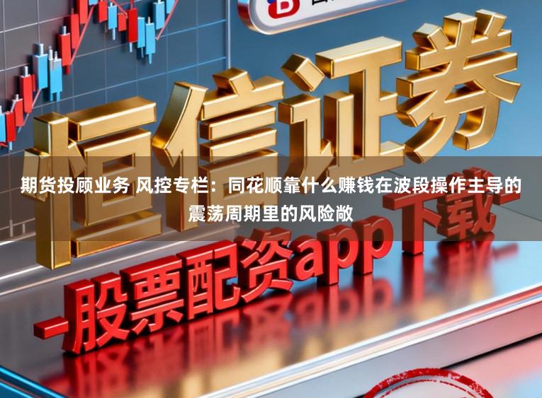 期货投顾业务 风控专栏：同花顺靠什么赚钱在波段操作主导的震荡周期里的风险敞