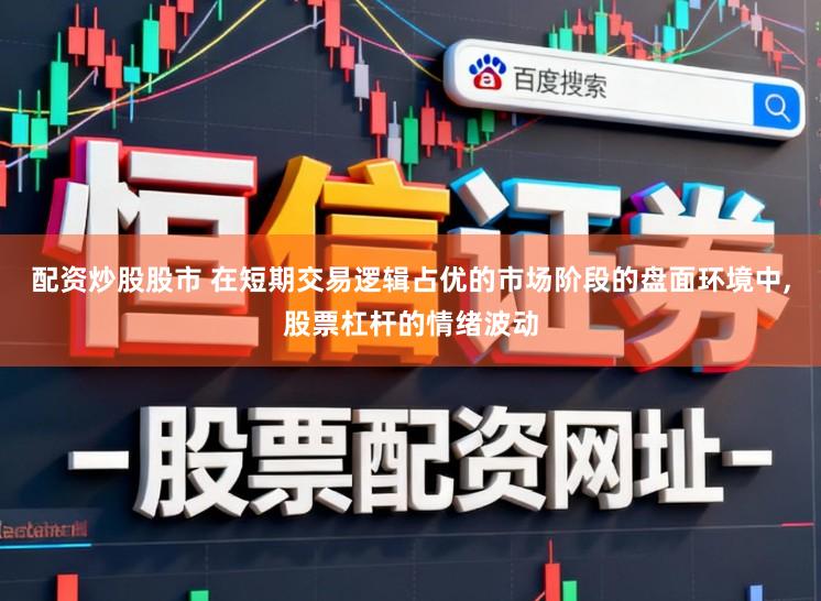 配资炒股股市 在短期交易逻辑占优的市场阶段的盘面环境中,股票杠杆的情绪波动