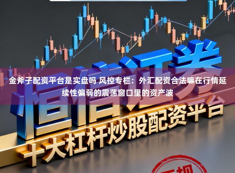 金斧子配资平台是实盘吗 风控专栏：外汇配资合法嘛在行情延续性偏弱的震荡窗口里的资产波