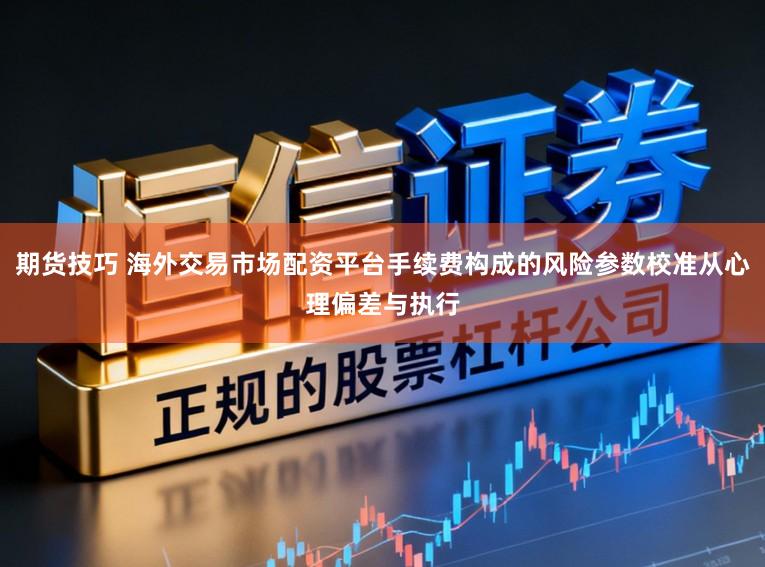 期货技巧 海外交易市场配资平台手续费构成的风险参数校准从心理偏差与执行