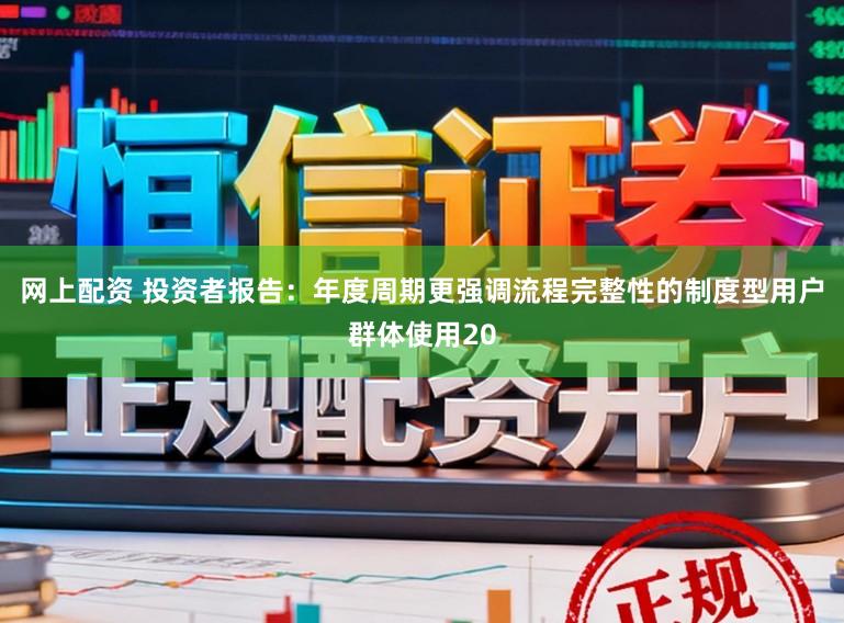 网上配资 投资者报告：年度周期更强调流程完整性的制度型用户群体使用20