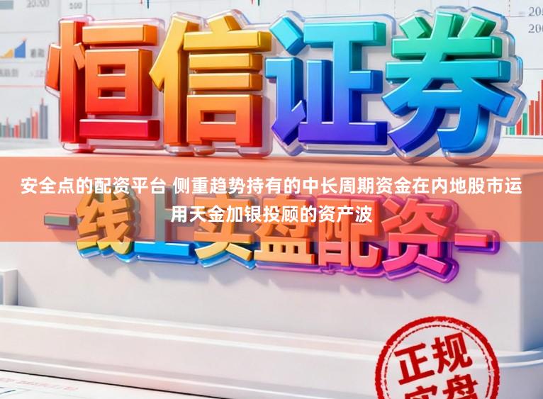 安全点的配资平台 侧重趋势持有的中长周期资金在内地股市运用天金加银投顾的资产波
