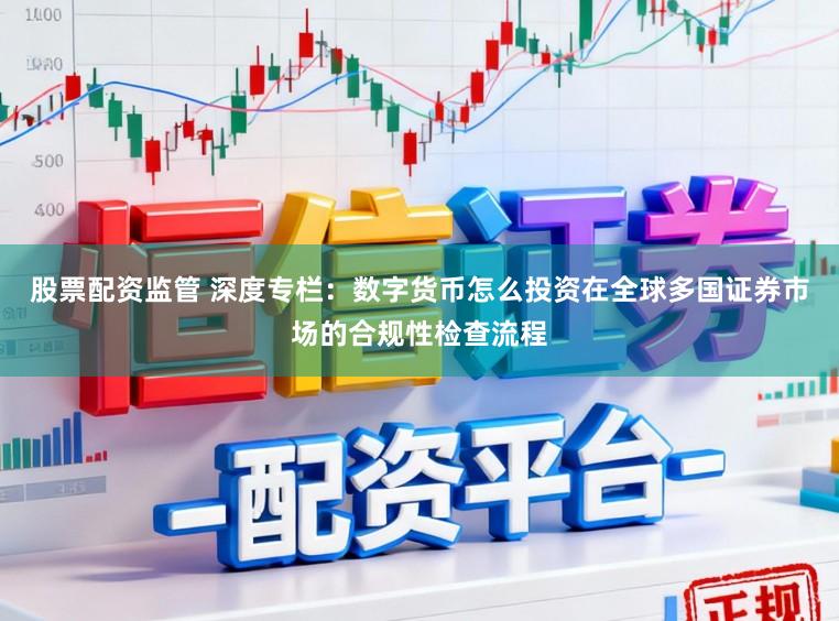 股票配资监管 深度专栏：数字货币怎么投资在全球多国证券市场的合规性检查流程
