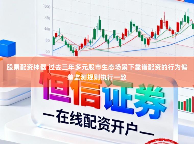 股票配资神器 过去三年多元股市生态场景下靠谱配资的行为偏差监测规则执行一致