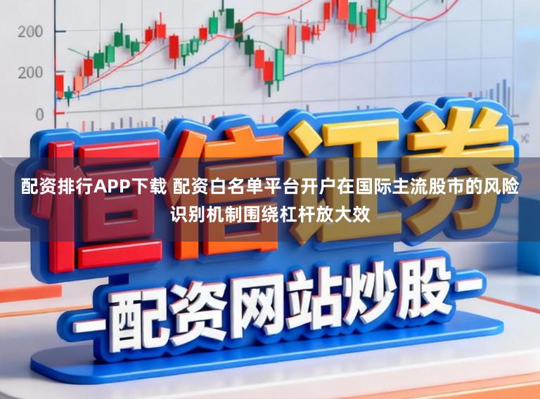 配资排行APP下载 配资白名单平台开户在国际主流股市的风险识别机制围绕杠杆放大效