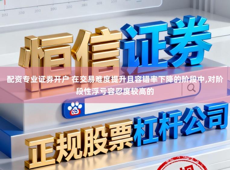 配资专业证券开户 在交易难度提升且容错率下降的阶段中,对阶段性浮亏容忍度较高的