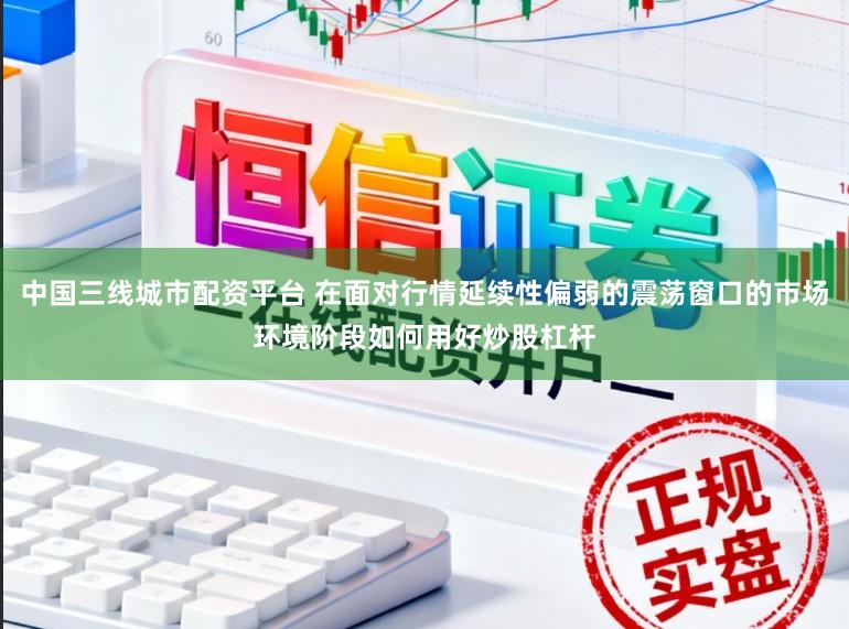 中国三线城市配资平台 在面对行情延续性偏弱的震荡窗口的市场环境阶段如何用好炒股杠杆