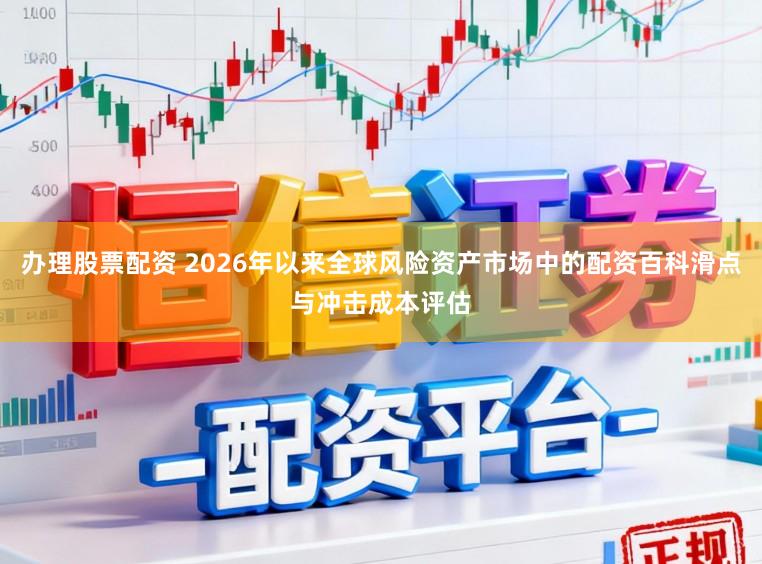 办理股票配资 2026年以来全球风险资产市场中的配资百科滑点与冲击成本评估