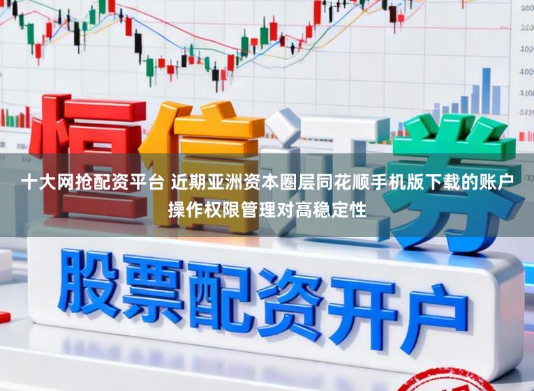 十大网抢配资平台 近期亚洲资本圈层同花顺手机版下载的账户操作权限管理对高稳定性