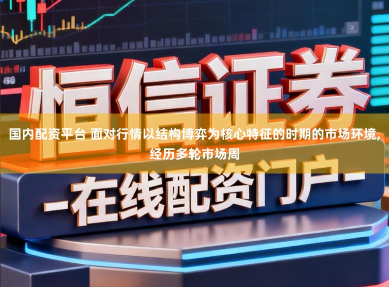国内配资平台 面对行情以结构博弈为核心特征的时期的市场环境,经历多轮市场周