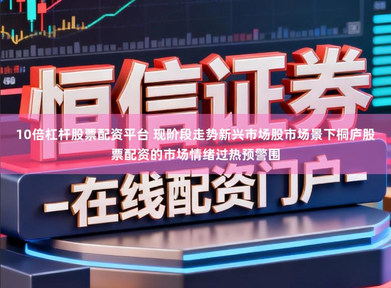10倍杠杆股票配资平台 现阶段走势新兴市场股市场景下桐庐股票配资的市场情绪过热预警围
