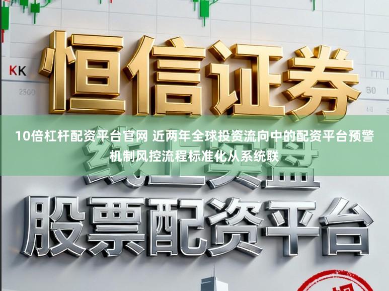 10倍杠杆配资平台官网 近两年全球投资流向中的配资平台预警机制风控流程标准化从系统联