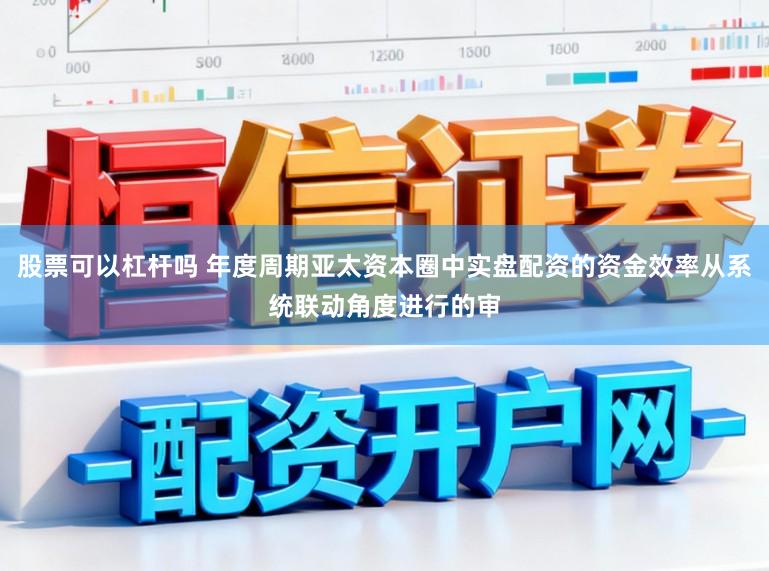 股票可以杠杆吗 年度周期亚太资本圈中实盘配资的资金效率从系统联动角度进行的审