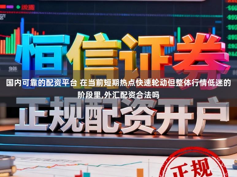 国内可靠的配资平台 在当前短期热点快速轮动但整体行情低迷的阶段里,外汇配资合法吗