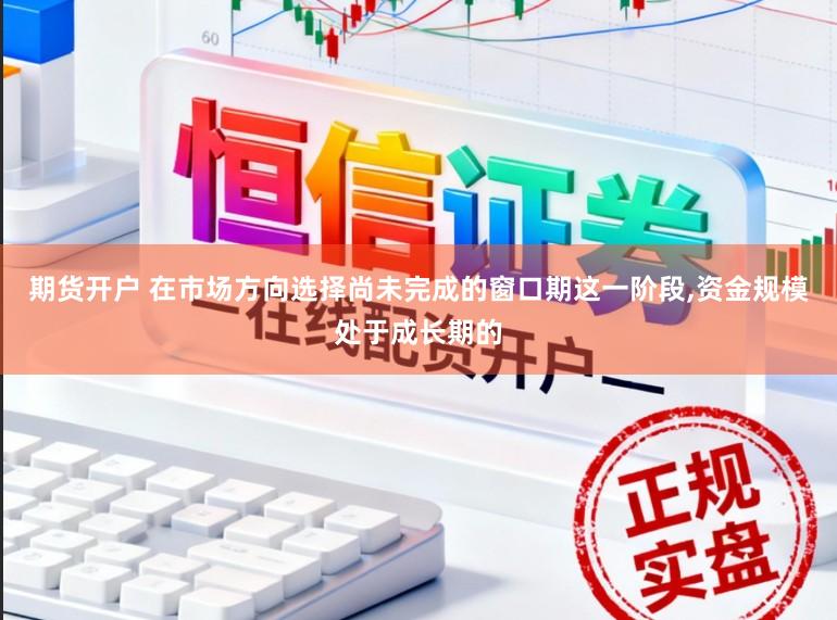 期货开户 在市场方向选择尚未完成的窗口期这一阶段,资金规模处于成长期的