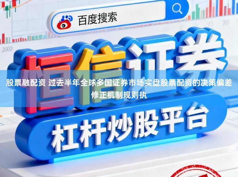 股票融配资 过去半年全球多国证券市场实盘股票配资的决策偏差修正机制规则执