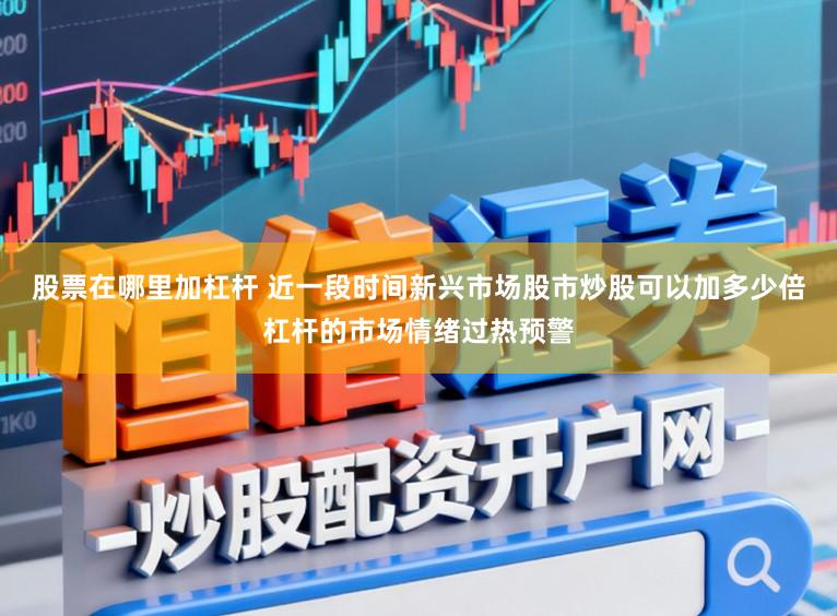 股票在哪里加杠杆 近一段时间新兴市场股市炒股可以加多少倍杠杆的市场情绪过热预警