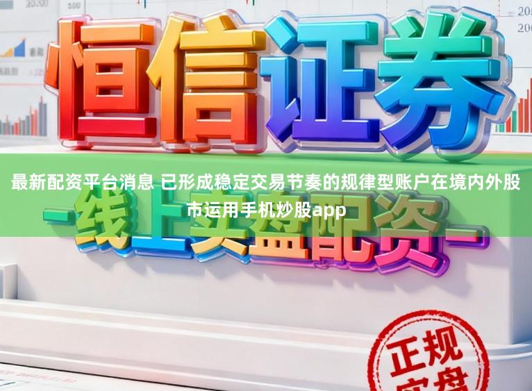最新配资平台消息 已形成稳定交易节奏的规律型账户在境内外股市运用手机炒股app