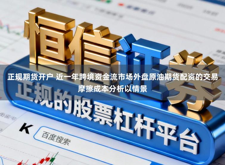 正规期货开户 近一年跨境资金流市场外盘原油期货配资的交易摩擦成本分析以情景