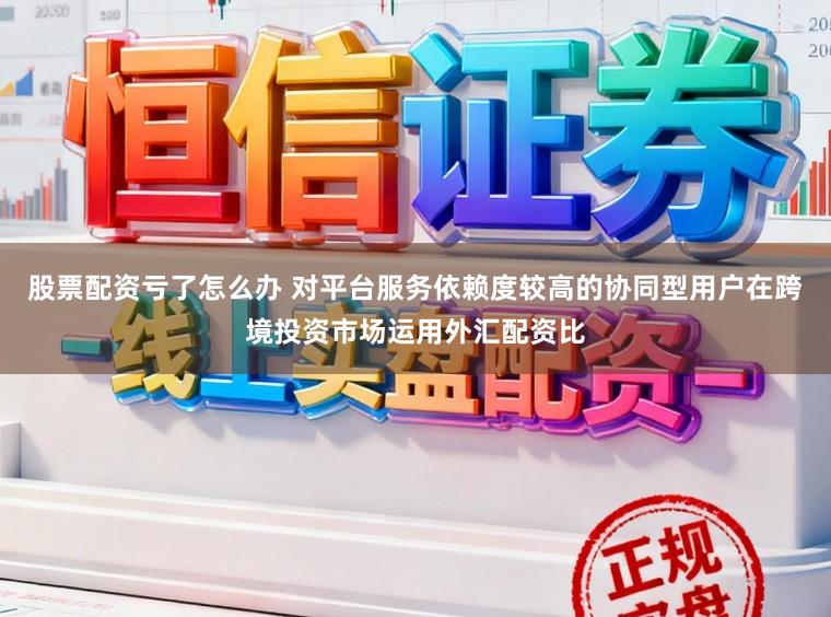 股票配资亏了怎么办 对平台服务依赖度较高的协同型用户在跨境投资市场运用外汇配资比