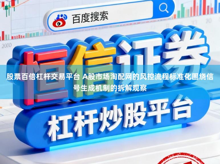 股票百倍杠杆交易平台 A股市场淘配网的风控流程标准化围绕信号生成机制的拆解观察