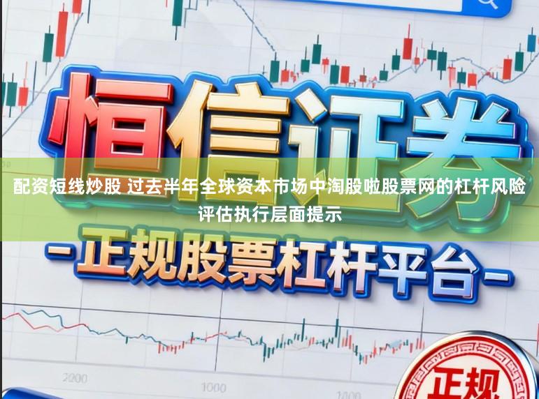 配资短线炒股 过去半年全球资本市场中淘股啦股票网的杠杆风险评估执行层面提示
