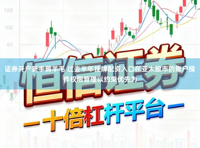 证券开户新手薅羊毛 过去半年挂牌配资入口在亚太股市的账户操作权限管理以约束优先为