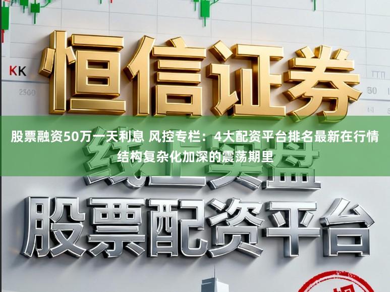 股票融资50万一天利息 风控专栏：4大配资平台排名最新在行情结构复杂化加深的震荡期里