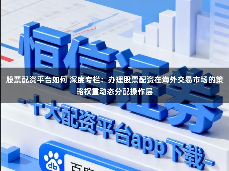 股票配资平台如何 深度专栏：办理股票配资在海外交易市场的策略权重动态分配操作层