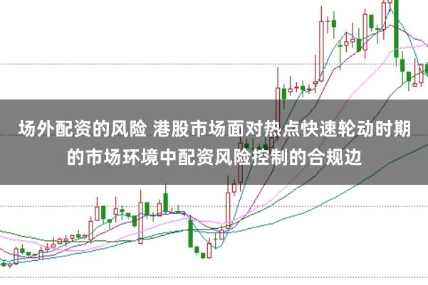 场外配资的风险 港股市场面对热点快速轮动时期的市场环境中配资风险控制的合规边