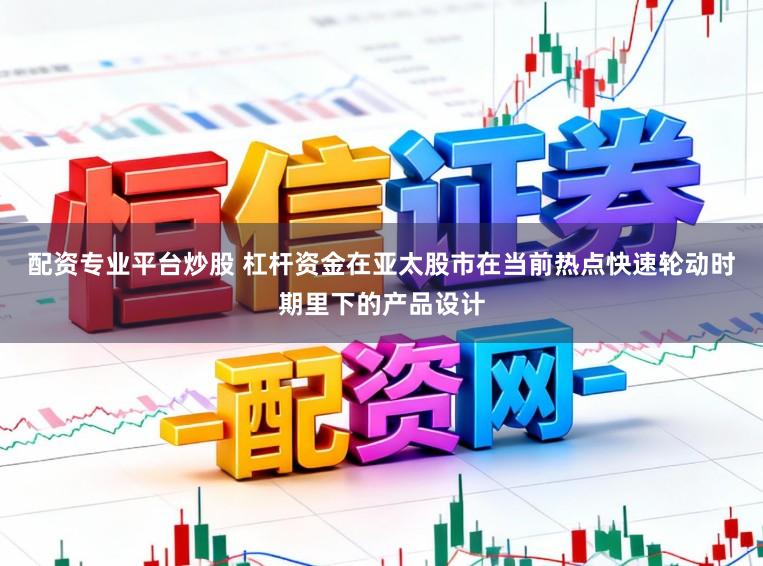 配资专业平台炒股 杠杆资金在亚太股市在当前热点快速轮动时期里下的产品设计