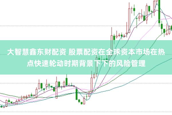大智慧鑫东财配资 股票配资在全球资本市场在热点快速轮动时期背景下下的风险管理