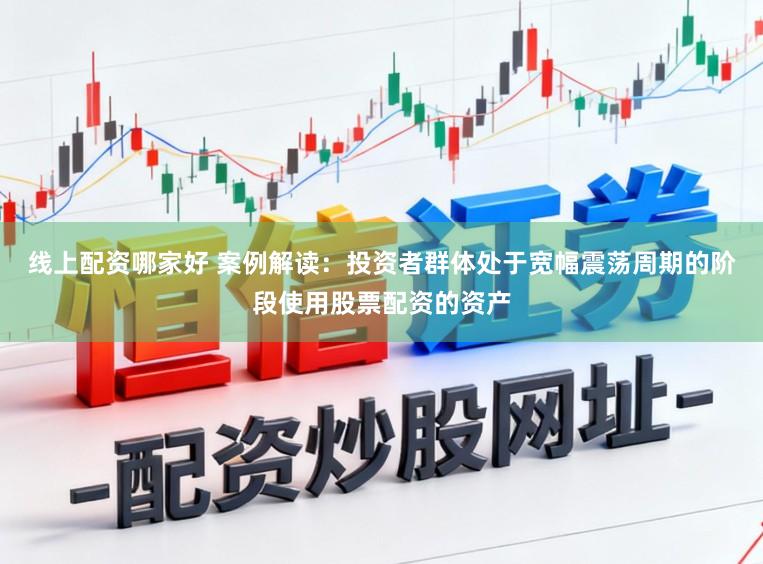 线上配资哪家好 案例解读：投资者群体处于宽幅震荡周期的阶段使用股票配资的资产