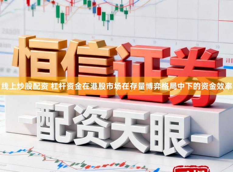 线上炒股配资 杠杆资金在港股市场在存量博弈格局中下的资金效率