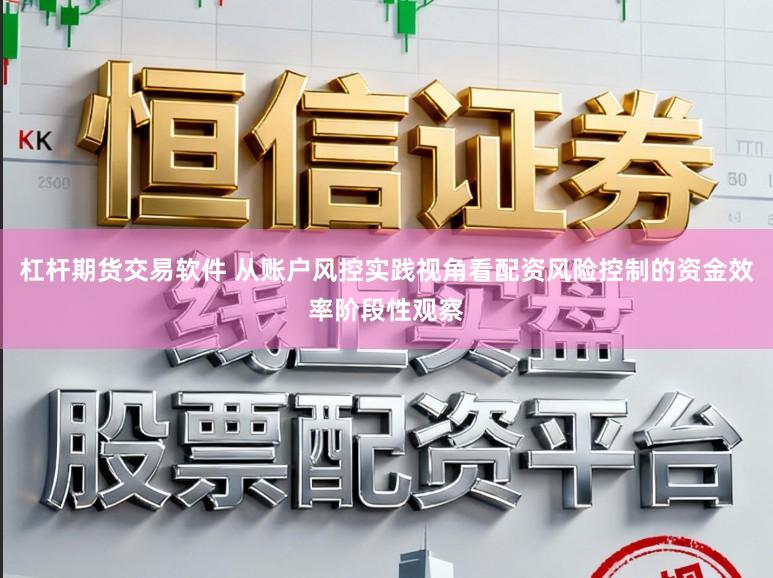 杠杆期货交易软件 从账户风控实践视角看配资风险控制的资金效率阶段性观察