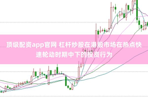 顶级配资app官网 杠杆炒股在港股市场在热点快速轮动时期中下的投资行为