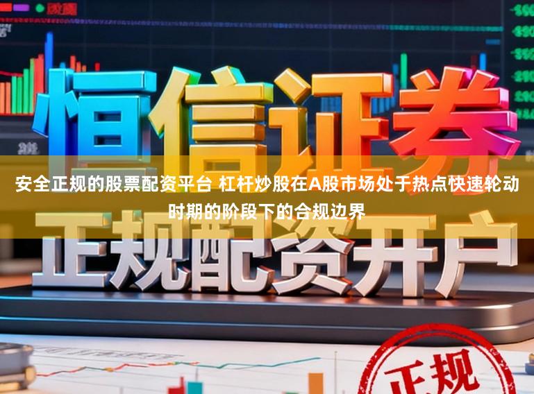 安全正规的股票配资平台 杠杆炒股在A股市场处于热点快速轮动时期的阶段下的合规边界